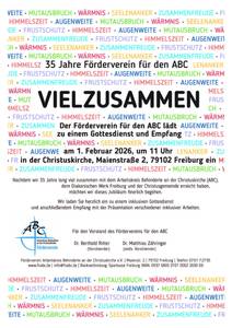 Das Bild ist eine Einladung zu einem inklusiven Gottesdienst und Empfang anlässlich des 35-jährigen Jubiläums des Fördervereins für den Arbeitskreis Behinderte an der Christuskirche (ABC) am 1. Februar 2026.  Das Bild ist ein Textplakat mit den Worten "VIEL ZUSAMMEN" in großen, schwarzen Buchstaben im Zentrum, umgeben von anderen Wörtern in verschiedenen Farben wie "Himmelszeit", "Augenweite", "Mutausbruch", "Wärmnis", "Seelenanker", "Zusammenfreude" und "Frustschutz", die sich wiederholen und den Hintergrund bilden. Unterhalb der zentralen Botschaft befindet sich der eigentliche Einladungstext mit Informationen zum Anlass (35-jähriges Jubiläum), zur Veranstaltung (Gottesdienst und Empfang), zum Datum (1. Februar 2026), zur Uhrzeit (11 Uhr) und zum Ort (Christuskirche in Freiburg). Am unteren Rand des Bildes befinden sich der Name der Organisation (Arbeitskreis Behinderte an der Christuskirche Förderverein) mit einem Logo, die Namen der Vorstandsmitglieder und Kontaktdaten. Die Atmosphäre des Bildes ist einladend und feierlich, mit einer Botschaft der Inklusion und Gemeinschaft.